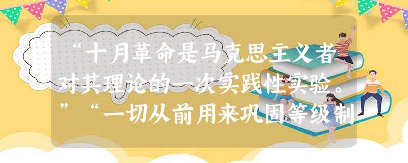“十月革命是马克思主义者对其理论的一次实践性实验。”“一切从前用来巩固等级制的和财产方面的不平等的特权都被废除。年轻的苏维埃共和国在企业中确立了工人 “十月革命是马克思主义者对其理论的一次实践性实验。”“一切从前用来巩固等级制的和财产方面的不平等的特权都被废除。年轻的苏维埃共和国在企业中确立了工人
