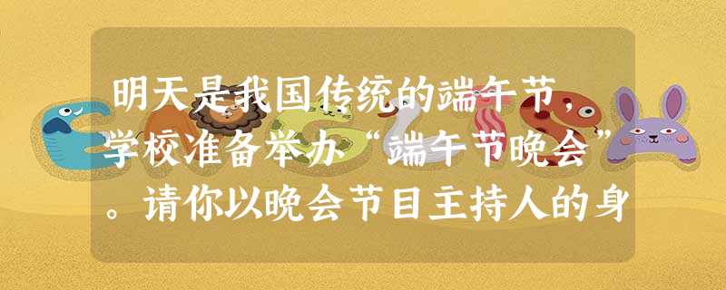 明天是我国传统的端午节,学校准备举办“端午节晚会”。请你以晚会节目主持人的身份,在横线上写一段开场白。 要求:①主题鲜明,语言生动;②80字左右。 明天是我国传统的端午节,学校准备举办“端午节晚会”。请你以晚会节目主持人的身份,在横线上写一段开场白。 要求:①主题鲜明,语言生动;②80字左右。