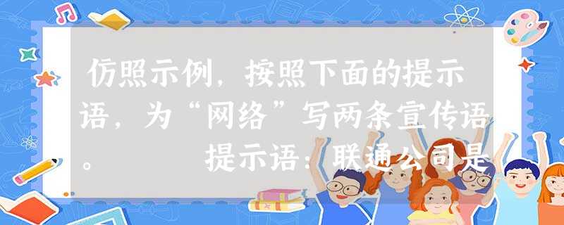 仿照示例,按照下面的提示语,为“网络”写两条宣传语。 提示语:联通公司是中国的一个通信公司,主要经营通信业务。它的成立打破了中国电信的垄断地 仿照示例,按照下面的提示语,为“网络”写两条宣传语。 提示语:联通公司是中国的一个通信公司,主要经营通信业务。它的成立打破了中国电信的垄断地