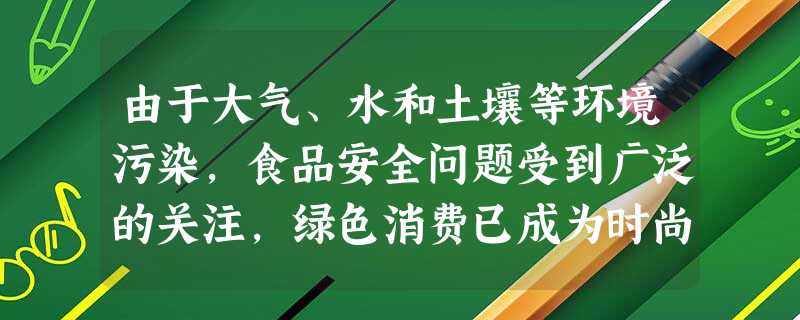 由于大气、水和土壤等环境污染,食品安全问题受到广泛的关注,绿色消费已成为时尚。据此完成题。1.以下做法与绿色消费不相符的是A.废品回收利用B.购买带有环保标志的 由于大气、水和土壤等环境污染,食品安全问题受到广泛的关注,绿色消费已成为时尚。据此完成题。1.以下做法与绿色消费不相符的是A.废品回收利用B.购买带有环保标志的