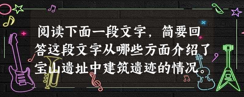 阅读下面一段文字,简要回答这段文字从哪些方面介绍了宝山遗址中建筑遗迹的情况。 宝山遗址位于陕西省城固县宝山镇宝山村西北一块较平坦的台地上,发掘后发 阅读下面一段文字,简要回答这段文字从哪些方面介绍了宝山遗址中建筑遗迹的情况。 宝山遗址位于陕西省城固县宝山镇宝山村西北一块较平坦的台地上,发掘后发