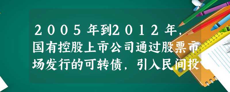 2005年到2012年,国有控股上市公司通过股票市场发行的可转债,引入民间投资累计达638项,数额累计15146亿元。目前,中央企业及其子企业引入非公资本形成混 2005年到2012年,国有控股上市公司通过股票市场发行的可转债,引入民间投资累计达638项,数额累计15146亿元。目前,中央企业及其子企业引入非公资本形成混