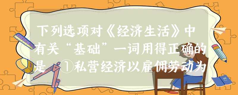 下列选项对《经济生活》中有关“基础”一词用得正确的是 ①私营经济以雇佣劳动为基础②生产资料公有制是社会主义经济制度的基础③公平是提高经济效率的基础④依法签订劳动 下列选项对《经济生活》中有关“基础”一词用得正确的是 ①私营经济以雇佣劳动为基础②生产资料公有制是社会主义经济制度的基础③公平是提高经济效率的基础④依法签订劳动