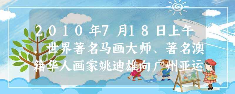 2010年7月18日上午,世界著名马画大师、著名澳籍华人画家姚迪雄向广州亚运会捐赠国画奔马图《亚洲之路,天地雄风》。下面是亚组委代表的致谢词,请你填 2010年7月18日上午,世界著名马画大师、著名澳籍华人画家姚迪雄向广州亚运会捐赠国画奔马图《亚洲之路,天地雄风》。下面是亚组委代表的致谢词,请你填