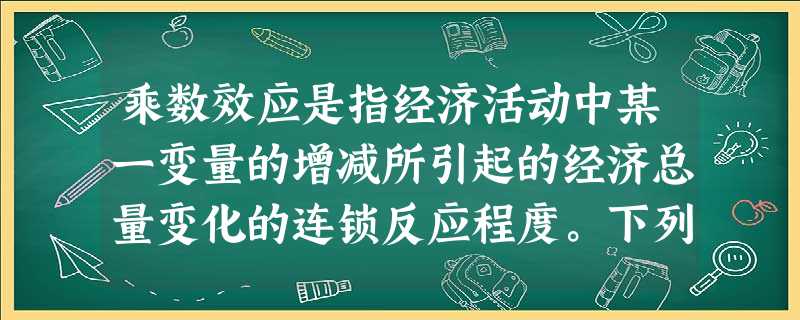 乘数效应是指经济活动中某一变量的增减所引起的经济总量变化的连锁反应程度。下列对乘数效应表述正确的是:①政府投资扩大,对国民收入有加倍扩大的作用②国家增加税收,社 乘数效应是指经济活动中某一变量的增减所引起的经济总量变化的连锁反应程度。下列对乘数效应表述正确的是:①政府投资扩大,对国民收入有加倍扩大的作用②国家增加税收,社
