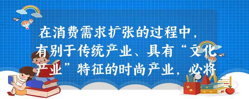 在消费需求扩张的过程中,有别于传统产业、具有“文化产业”特征的时尚产业,必将会满足、引导和创造新的消费,创造经济发展的新空间。这表明( )。①消费在特定条件下 在消费需求扩张的过程中,有别于传统产业、具有“文化产业”特征的时尚产业,必将会满足、引导和创造新的消费,创造经济发展的新空间。这表明( )。①消费在特定条件下