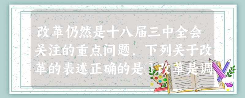 改革仍然是十八届三中全会关注的重点问题,下列关于改革的表述正确的是①改革是调整生产力不适应生产关系的部分②改革是调整经济基础不适应上层建筑的部分 ③改革是社会主 改革仍然是十八届三中全会关注的重点问题,下列关于改革的表述正确的是①改革是调整生产力不适应生产关系的部分②改革是调整经济基础不适应上层建筑的部分 ③改革是社会主