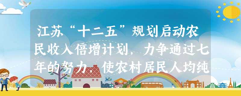 江苏“十二五”规划启动农民收入倍增计划,力争通过七年的努力,使农村居民人均纯收入达到15 100元,比“十一五”末增长65.6%左右。为实现这一目标,需要( 江苏“十二五”规划启动农民收入倍增计划,力争通过七年的努力,使农村居民人均纯收入达到15 100元,比“十一五”末增长65.6%左右。为实现这一目标,需要(