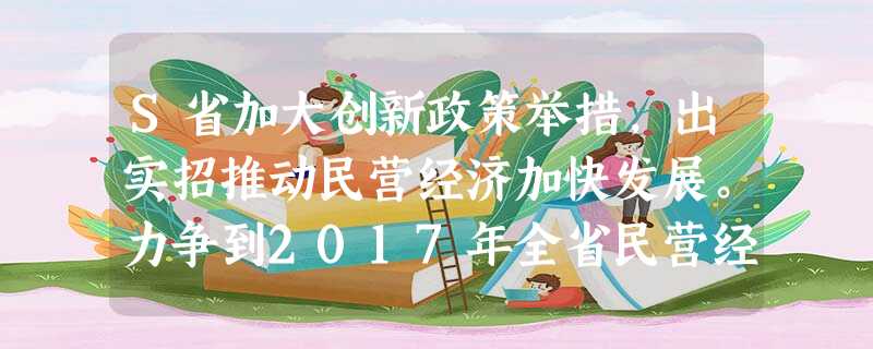 S省加大创新政策举措,出实招推动民营经济加快发展。力争到2017年全省民营经济增加值达到2.7万亿元,占生产总值的比重提高57%。材料主要表明民营经济 ( )A S省加大创新政策举措,出实招推动民营经济加快发展。力争到2017年全省民营经济增加值达到2.7万亿元,占生产总值的比重提高57%。材料主要表明民营经济 ( )A