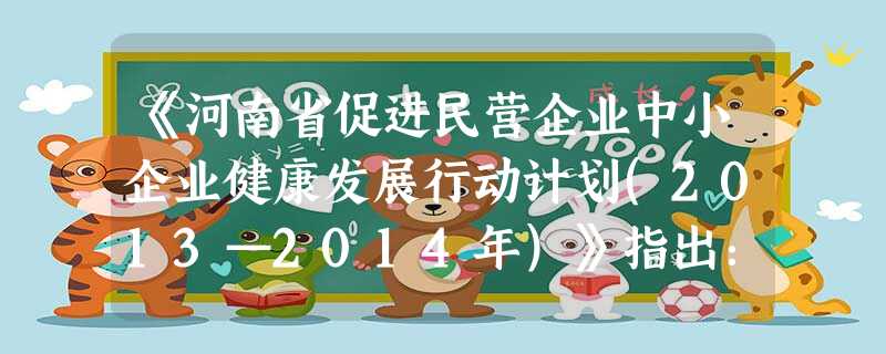 《河南省促进民营企业中小企业健康发展行动计划(2013—2014年)》指出:建立省级小微企业信用平台,将以服务融资为重点,拓宽企业融资渠道,促进全省小微企业转型 《河南省促进民营企业中小企业健康发展行动计划(2013—2014年)》指出:建立省级小微企业信用平台,将以服务融资为重点,拓宽企业融资渠道,促进全省小微企业转型