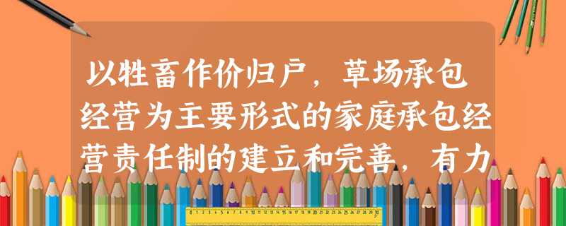 以牲畜作价归户,草场承包经营为主要形式的家庭承包经营责任制的建立和完善,有力地推动了牧区经济的发展。草场承包经营后,其所有制性质是 A.牧民所有B.集体所有 以牲畜作价归户,草场承包经营为主要形式的家庭承包经营责任制的建立和完善,有力地推动了牧区经济的发展。草场承包经营后,其所有制性质是 A.牧民所有B.集体所有