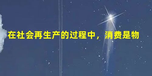 在社会再生产的过程中,消费是物质资料生产总过程的 A.桥梁和纽带B.最终目的和动力C.决定性环节D.终结阶段和环节 在社会再生产的过程中,消费是物质资料生产总过程的 A.桥梁和纽带B.最终目的和动力C.决定性环节D.终结阶段和环节