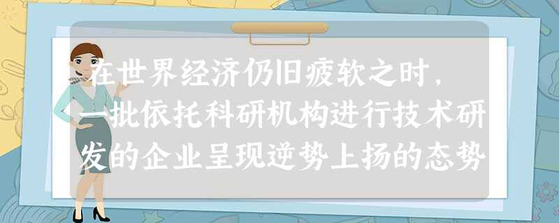 在世界经济仍旧疲软之时,一批依托科研机构进行技术研发的企业呈现逆势上扬的态势,新产品不断问世,企业的销售收入与利润也随之上升。这是因为( )①产品创新增强了企业 在世界经济仍旧疲软之时,一批依托科研机构进行技术研发的企业呈现逆势上扬的态势,新产品不断问世,企业的销售收入与利润也随之上升。这是因为( )①产品创新增强了企业