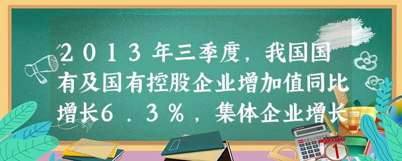 2013年三季度,我国国有及国有控股企业增加值同比增长6.3%,集体企业增长4.5%,股份制企业增长11.0%,外商及港澳台商投资企业增长7.9%。这表明在我国 2013年三季度,我国国有及国有控股企业增加值同比增长6.3%,集体企业增长4.5%,股份制企业增长11.0%,外商及港澳台商投资企业增长7.9%。这表明在我国