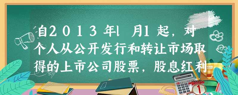 自2013年l月1起,对个人从公开发行和转让市场取得的上市公司股票,股息红利所得按持股时间长短实行差别化个人所得税政策。持股超过l年的,税负为5%;持股l个月至 自2013年l月1起,对个人从公开发行和转让市场取得的上市公司股票,股息红利所得按持股时间长短实行差别化个人所得税政策。持股超过l年的,税负为5%;持股l个月至