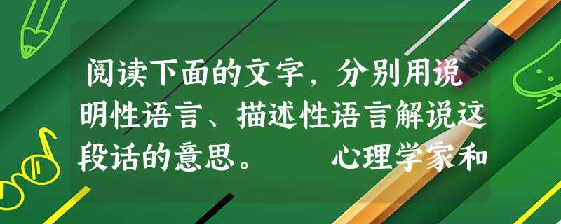 阅读下面的文字,分别用说明性语言、描述性语言解说这段话的意思。 心理学家和生态学家认为,窗外的环境十分重要,如果要让孩子健康,就不要住在六楼以上的 阅读下面的文字,分别用说明性语言、描述性语言解说这段话的意思。 心理学家和生态学家认为,窗外的环境十分重要,如果要让孩子健康,就不要住在六楼以上的