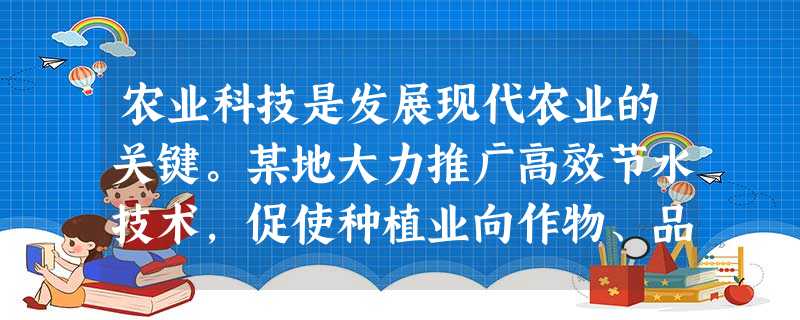 农业科技是发展现代农业的关键。某地大力推广高效节水技术,促使种植业向作物、品种、施肥、灌溉、管理“五统一”的方向发展,形成了“农民用水者协会+专管人员”等节水灌 农业科技是发展现代农业的关键。某地大力推广高效节水技术,促使种植业向作物、品种、施肥、灌溉、管理“五统一”的方向发展,形成了“农民用水者协会+专管人员”等节水灌