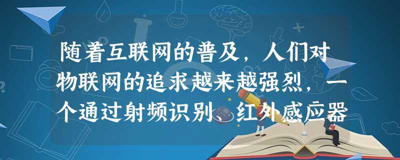 随着互联网的普及,人们对物联网的追求越来越强烈,一个通过射频识别、红外感应器、全球定位系数、激光扫描器等信息传感设备,按约定的协议,把任何物品与互联 随着互联网的普及,人们对物联网的追求越来越强烈,一个通过射频识别、红外感应器、全球定位系数、激光扫描器等信息传感设备,按约定的协议,把任何物品与互联