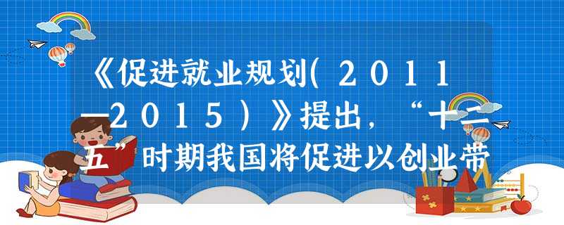 《促进就业规划(2011—2015)》提出,“十二五”时期我国将促进以创业带动就业,完善并落实鼓励劳动者创业的税收优惠、小额担保贷款等扶持政策。从政府角度看,促 《促进就业规划(2011—2015)》提出,“十二五”时期我国将促进以创业带动就业,完善并落实鼓励劳动者创业的税收优惠、小额担保贷款等扶持政策。从政府角度看,促