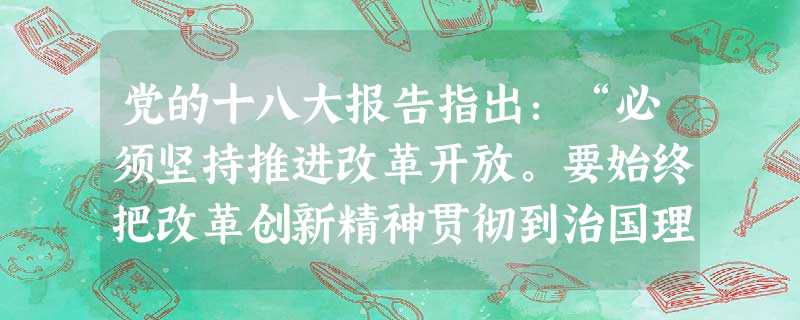 党的十八大报告指出:“必须坚持推进改革开放。要始终把改革创新精神贯彻到治国理政各个环节,坚持社会主义市场经济的改革方向,不断推进我国社会主义制度自我完善和发展。 党的十八大报告指出:“必须坚持推进改革开放。要始终把改革创新精神贯彻到治国理政各个环节,坚持社会主义市场经济的改革方向,不断推进我国社会主义制度自我完善和发展。