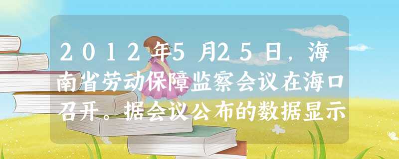 2012年5月25日,海南省劳动保障监察会议在海口召开。据会议公布的数据显示,2011年,海南省共为7480名劳动者追回工资约8408万元,并将“农民工工资保证 2012年5月25日,海南省劳动保障监察会议在海口召开。据会议公布的数据显示,2011年,海南省共为7480名劳动者追回工资约8408万元,并将“农民工工资保证