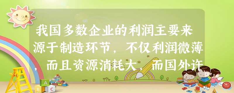 我国多数企业的利润主要来源于制造环节,不仅利润微薄,而且资源消耗大,而国外许多成功企业都是把投资重点放在高科技产品的开发和市场开拓上,制造环节则主要靠“借鸡生蛋 我国多数企业的利润主要来源于制造环节,不仅利润微薄,而且资源消耗大,而国外许多成功企业都是把投资重点放在高科技产品的开发和市场开拓上,制造环节则主要靠“借鸡生蛋