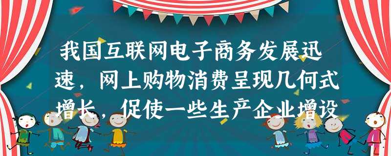 我国互联网电子商务发展迅速,网上购物消费呈现几何式增长,促使一些生产企业增设网络物流。销售部门,并且也带动了仓储、快递等相关产业的迅速发展。这表明A.消费能够提 我国互联网电子商务发展迅速,网上购物消费呈现几何式增长,促使一些生产企业增设网络物流。销售部门,并且也带动了仓储、快递等相关产业的迅速发展。这表明A.消费能够提