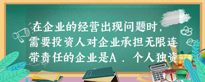 在企业的经营出现问题时,需要投资人对企业承担无限连带责任的企业是A.个人独资企业B.合伙企业C.股份有限公司D.有限责任公司 在企业的经营出现问题时,需要投资人对企业承担无限连带责任的企业是A.个人独资企业B.合伙企业C.股份有限公司D.有限责任公司