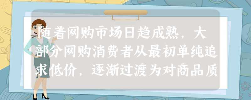 随着网购市场日趋成熟,大部分网购消费者从最初单纯追求低价,逐渐过渡为对商品质量及服务的高要求。从而也促使了团购网站向专业化、个性化的趋势发展。这说明A.消费模式 随着网购市场日趋成熟,大部分网购消费者从最初单纯追求低价,逐渐过渡为对商品质量及服务的高要求。从而也促使了团购网站向专业化、个性化的趋势发展。这说明A.消费模式