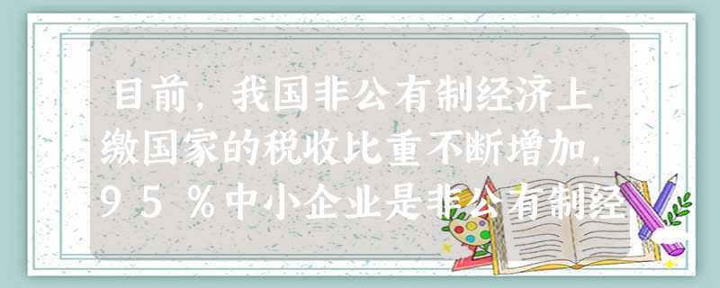 目前,我国非公有制经济上缴国家的税收比重不断增加,95%中小企业是非公有制经济,私营企业和个体工商户从业人员共约1.5亿。这说明非公有制经济A.对国民经济起支配 目前,我国非公有制经济上缴国家的税收比重不断增加,95%中小企业是非公有制经济,私营企业和个体工商户从业人员共约1.5亿。这说明非公有制经济A.对国民经济起支配
