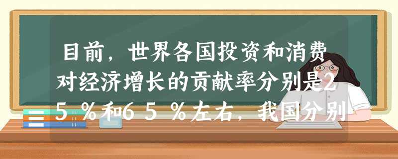 目前,世界各国投资和消费对经济增长的贡献率分别是25%和65%左右,我国分别是43%和53%左右,因而,要调整投资和消费的比例,改变消费率偏低的状况,扩大消费需 目前,世界各国投资和消费对经济增长的贡献率分别是25%和65%左右,我国分别是43%和53%左右,因而,要调整投资和消费的比例,改变消费率偏低的状况,扩大消费需