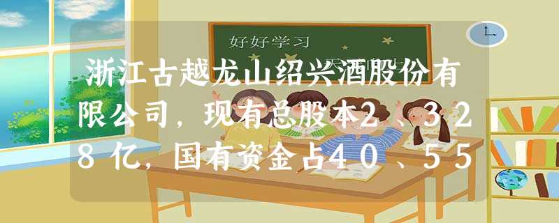 浙江古越龙山绍兴酒股份有限公司,现有总股本2、328亿,国有资金占40、55%,其他各类资金占59、45%。按所有制类型分,古越龙山公司属于A.国有经济 B 浙江古越龙山绍兴酒股份有限公司,现有总股本2、328亿,国有资金占40、55%,其他各类资金占59、45%。按所有制类型分,古越龙山公司属于A.国有经济 B