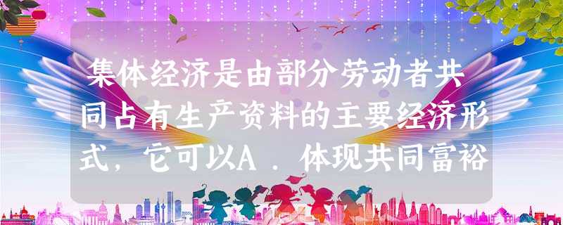集体经济是由部分劳动者共同占有生产资料的主要经济形式,它可以A.体现共同富裕的原则B.广泛吸收社会资金,缓解就业压力C.以劳动者自己的劳动为基础D.控制国民经济 集体经济是由部分劳动者共同占有生产资料的主要经济形式,它可以A.体现共同富裕的原则B.广泛吸收社会资金,缓解就业压力C.以劳动者自己的劳动为基础D.控制国民经济