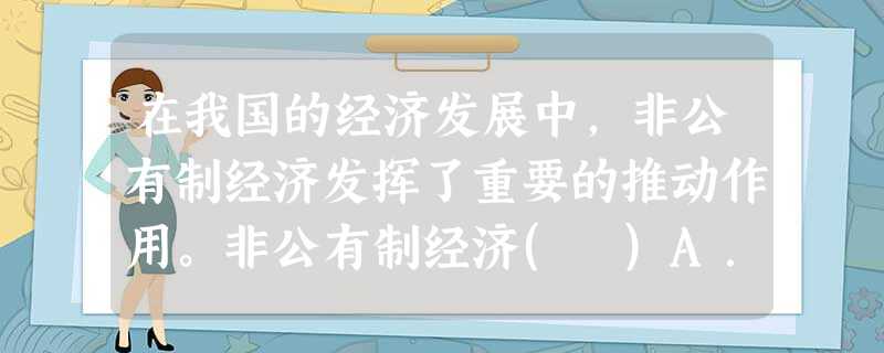 在我国的经济发展中,非公有制经济发挥了重要的推动作用。非公有制经济( )A.是社会主义的根本经济特征B.已经超越公有制经济成为主体C.已经对我国国民经济发展起 在我国的经济发展中,非公有制经济发挥了重要的推动作用。非公有制经济( )A.是社会主义的根本经济特征B.已经超越公有制经济成为主体C.已经对我国国民经济发展起