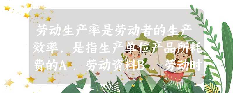 劳动生产率是劳动者的生产效率,是指生产单位产品所耗费的A.劳动资料B.劳动时间C.固定资本D.流动资本 劳动生产率是劳动者的生产效率,是指生产单位产品所耗费的A.劳动资料B.劳动时间C.固定资本D.流动资本
