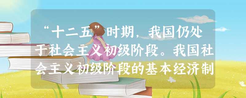 “十二五”时期,我国仍处于社会主义初级阶段。我国社会主义初级阶段的基本经济制度是A.按劳分配为主体、多种分配方式并存B.公有制为主体、多种所有制经济共同发展C. “十二五”时期,我国仍处于社会主义初级阶段。我国社会主义初级阶段的基本经济制度是A.按劳分配为主体、多种分配方式并存B.公有制为主体、多种所有制经济共同发展C.