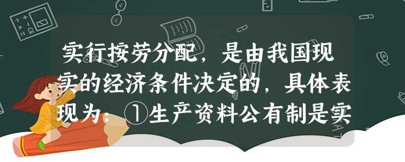 实行按劳分配,是由我国现实的经济条件决定的,具体表现为:①生产资料公有制是实行按劳分配的前提②我国的生产力发展水平③市场经济的要求④劳动是谋生的手段这是实行 实行按劳分配,是由我国现实的经济条件决定的,具体表现为:①生产资料公有制是实行按劳分配的前提②我国的生产力发展水平③市场经济的要求④劳动是谋生的手段这是实行