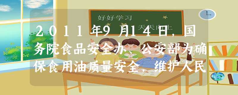 2011年9月14日,国务院食品安全办、公安部为确保食用油质量安全,维护人民群众身体健康.在全国部署开展严厉打击“地沟油”违法犯罪专项行动。近期,公安 2011年9月14日,国务院食品安全办、公安部为确保食用油质量安全,维护人民群众身体健康.在全国部署开展严厉打击“地沟油”违法犯罪专项行动。近期,公安