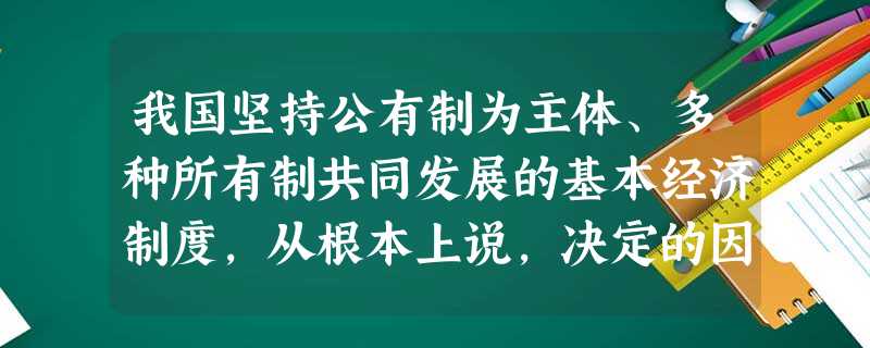 我国坚持公有制为主体、多种所有制共同发展的基本经济制度,从根本上说,决定的因素是A.我国的社会主义国家性质B.我国社会主义发展阶段的国情 C.生产力发展一定要适 我国坚持公有制为主体、多种所有制共同发展的基本经济制度,从根本上说,决定的因素是A.我国的社会主义国家性质B.我国社会主义发展阶段的国情 C.生产力发展一定要适