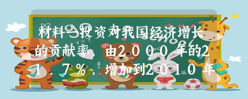 材料一投资对我国经济增长的贡献率,由2000年的21.7%,增加到2010年的42.7%;消费对我国经济增长的贡献率,由2000年的63.8%,下降到 材料一投资对我国经济增长的贡献率,由2000年的21.7%,增加到2010年的42.7%;消费对我国经济增长的贡献率,由2000年的63.8%,下降到