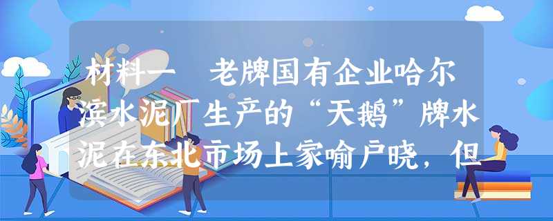 材料一 老牌国有企业哈尔滨水泥厂生产的“天鹅”牌水泥在东北市场上家喻户晓,但自去年以来,煤、电、油、运等生产成本上涨,全行业大面积亏损;恰在此期间,以 材料一 老牌国有企业哈尔滨水泥厂生产的“天鹅”牌水泥在东北市场上家喻户晓,但自去年以来,煤、电、油、运等生产成本上涨,全行业大面积亏损;恰在此期间,以