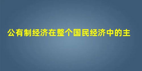 公有制经济在整个国民经济中的主体地位,主要体现在①就全国而言,公有资产在社会总资产中占优势 ②国有经济控制国民经济命脉,对经济发展起主导作用 ③非公有制经济 公有制经济在整个国民经济中的主体地位,主要体现在①就全国而言,公有资产在社会总资产中占优势 ②国有经济控制国民经济命脉,对经济发展起主导作用 ③非公有制经济