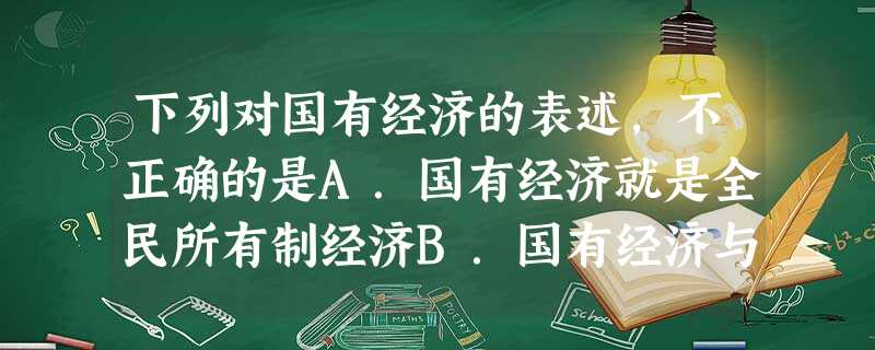 下列对国有经济的表述,不正确的是A.国有经济就是全民所有制经济B.国有经济与社会化大生产相适应C.国有经济应该控制国民经济的命脉D.国有经济应该居于主体地位 下列对国有经济的表述,不正确的是A.国有经济就是全民所有制经济B.国有经济与社会化大生产相适应C.国有经济应该控制国民经济的命脉D.国有经济应该居于主体地位