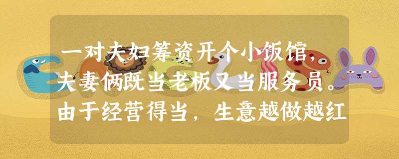 一对夫妇筹资开个小饭馆,夫妻俩既当老板又当服务员。由于经营得当,生意越做越红火,后来,他俩开起了连锁店,取名为“小南瓜”,雇工经营,自己当老板。据此回答下列问题 一对夫妇筹资开个小饭馆,夫妻俩既当老板又当服务员。由于经营得当,生意越做越红火,后来,他俩开起了连锁店,取名为“小南瓜”,雇工经营,自己当老板。据此回答下列问题