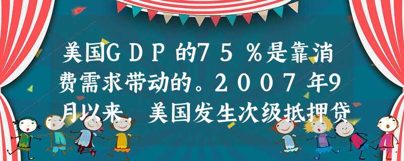 美国GDP的75%是靠消费需求带动的。2007年9月以来,美国发生次级抵押贷款危机,引发经济消费需求增长下滑,导致美国经济出现衰退迹象。这表明A.消费水平受信贷 美国GDP的75%是靠消费需求带动的。2007年9月以来,美国发生次级抵押贷款危机,引发经济消费需求增长下滑,导致美国经济出现衰退迹象。这表明A.消费水平受信贷