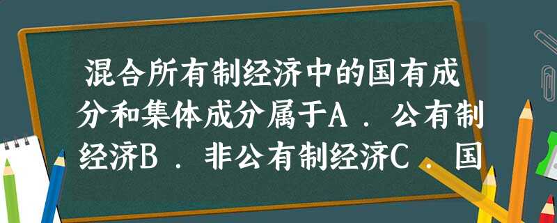 混合所有制经济中的国有成分和集体成分属于A.公有制经济B.非公有制经济C.国家所有制经济D.全民所有制经济 混合所有制经济中的国有成分和集体成分属于A.公有制经济B.非公有制经济C.国家所有制经济D.全民所有制经济