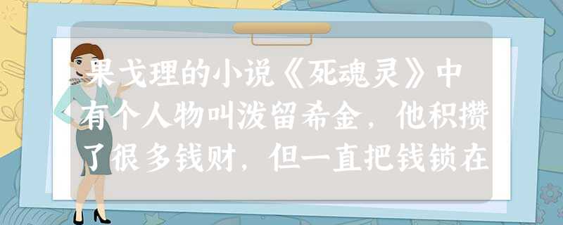 果戈理的小说《死魂灵》中有个人物叫泼留希金,他积攒了很多钱财,但一直把钱锁在箱子里,物品藏在仓库里,以至纸币霉烂变灰,面粉坚硬如石。泼留希金对待钱财的态度是 果戈理的小说《死魂灵》中有个人物叫泼留希金,他积攒了很多钱财,但一直把钱锁在箱子里,物品藏在仓库里,以至纸币霉烂变灰,面粉坚硬如石。泼留希金对待钱财的态度是