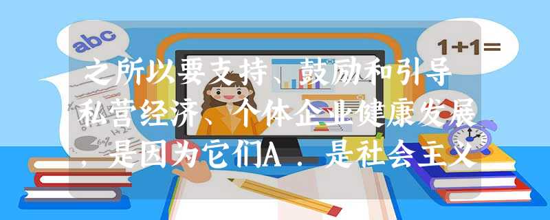 之所以要支持、鼓励和引导私营经济、个体企业健康发展,是因为它们A.是社会主义经济的重要组成部分B.是社会主义经济制度的基础C.是社会主义的根本经济特征D.对 之所以要支持、鼓励和引导私营经济、个体企业健康发展,是因为它们A.是社会主义经济的重要组成部分B.是社会主义经济制度的基础C.是社会主义的根本经济特征D.对