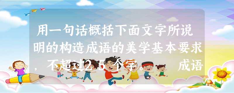 用一句话概括下面文字所说明的构造成语的美学基本要求,不超过25个字。 成语是汉语词汇中的瑰宝。成语往往四个字或者三个字一句,如“置之度外”“想当然”。字 用一句话概括下面文字所说明的构造成语的美学基本要求,不超过25个字。 成语是汉语词汇中的瑰宝。成语往往四个字或者三个字一句,如“置之度外”“想当然”。字