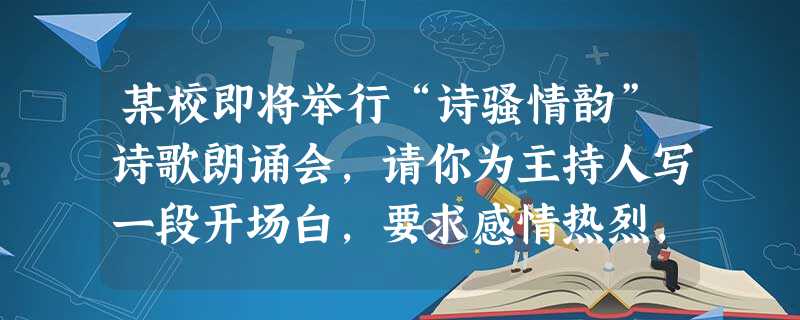某校即将举行“诗骚情韵”诗歌朗诵会,请你为主持人写一段开场白,要求感情热烈,语言流畅,富有文采。 __________________ 某校即将举行“诗骚情韵”诗歌朗诵会,请你为主持人写一段开场白,要求感情热烈,语言流畅,富有文采。 __________________